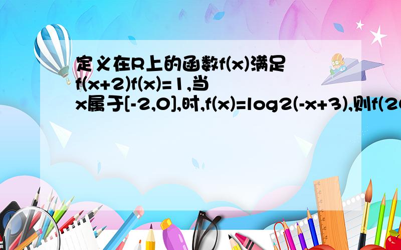 定义在R上的函数f(x)满足f(x+2)f(x)=1,当x属于[-2,0],时,f(x)=log2(-x+3),则f(2013)=?