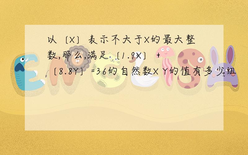 以〔X〕表示不大于X的最大整数,那么,满足〔1.9X〕＋〔8.8Y〕=36的自然数X Y的值有多少组