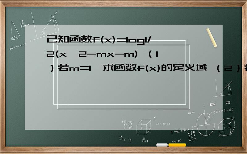 已知函数f(x)=log1/2(x^2-mx-m) （1）若m=1,求函数f(x)的定义域 （2）若函数f(x)的值域为R,求实数m的取已知函数f(x)=log1/2(x^2-mx-m) （1）若m=1，求函数f(x)的定义域 （2）若函数f(x)的值域为R，求实数m的