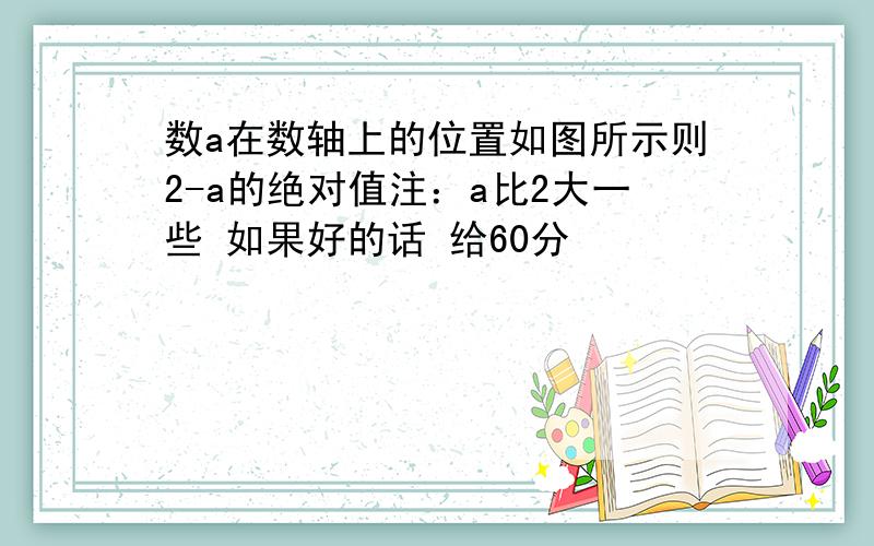 数a在数轴上的位置如图所示则2-a的绝对值注：a比2大一些 如果好的话 给60分