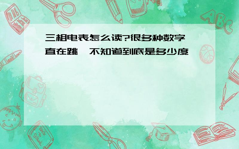 三相电表怎么读?很多种数字一直在跳,不知道到底是多少度