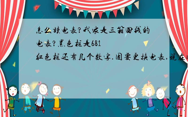 怎么读电表?我家是三箱四线的电表?黑色框是681    红色框还有几个数字.因要更换电表,现在问几个商店的人,有人说是68度,有人说是681度.正确的是什么?是长沙电表厂生产的电表，三箱四线，10