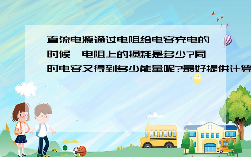 直流电源通过电阻给电容充电的时候,电阻上的损耗是多少?同时电容又得到多少能量呢?最好提供计算公式,比如说电容从0电压到充满，Vc＝Vin。此时电容得到的能量是不是0.5*c*U^2呢？而充电的