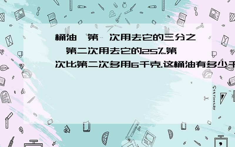 一桶油,第一次用去它的三分之一,第二次用去它的25%.第一次比第二次多用6千克.这桶油有多少千克?