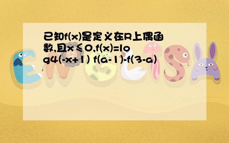 已知f(x)是定义在R上偶函数,且x≤0,f(x)=log4(-x+1) f(a-1)-f(3-a)