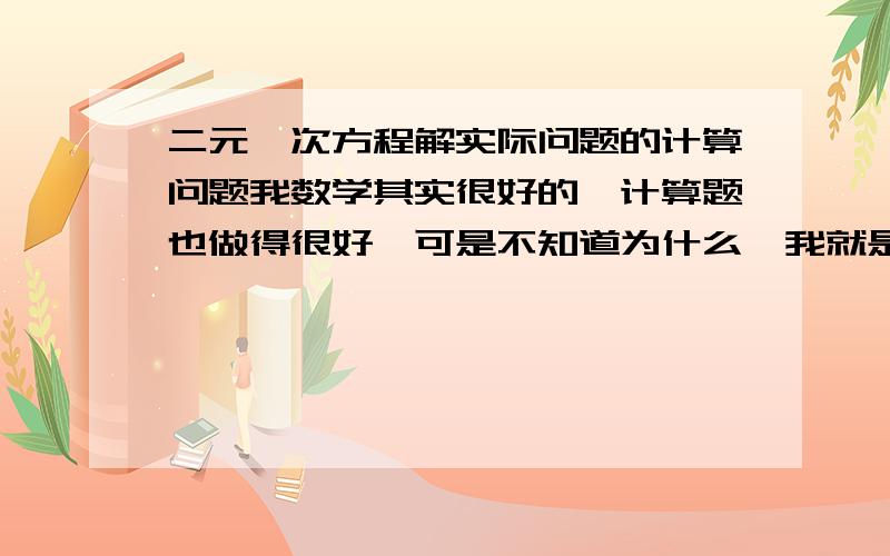 二元一次方程解实际问题的计算问题我数学其实很好的,计算题也做得很好,可是不知道为什么,我就是解不了二元一次方程解实际问题.特别是数字几千几百的很难算的,我总是会算错掉,这是怎