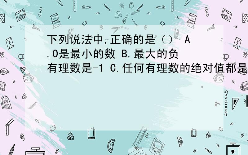 下列说法中,正确的是（） A.0是最小的数 B.最大的负有理数是-1 C.任何有理数的绝对值都是正数 D.数轴上距原点3个单位的点表示的数是3或-3