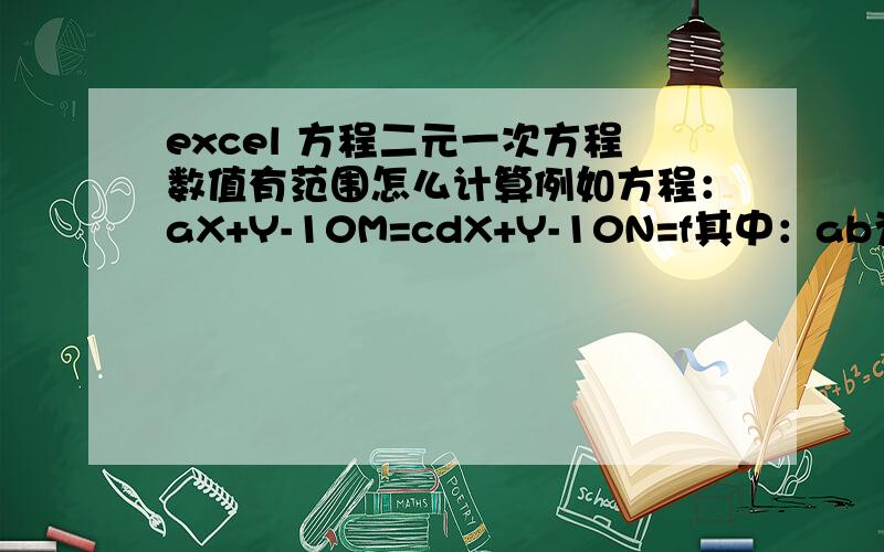 excel 方程二元一次方程数值有范围怎么计算例如方程：aX+Y-10M=cdX+Y-10N=f其中：ab为系数0-9之间的整数,X、Y、M、N为变量条件：1、CF值为可四舍五入成同一个整数的数（例如C=2即C值为1.5-2.499.N之