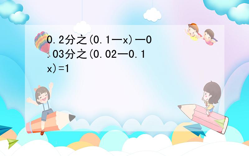 0.2分之(0.1一x)一0.03分之(0.02一0.1x)=1