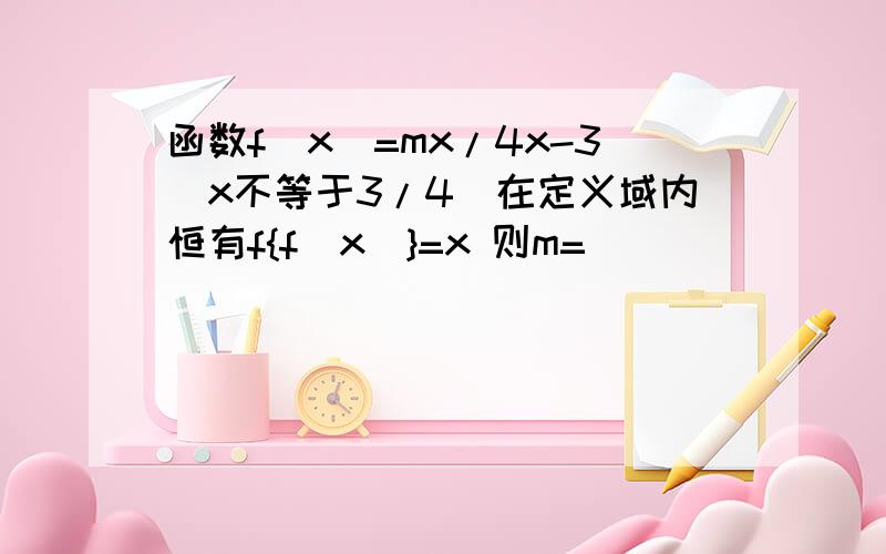 函数f(x)=mx/4x-3(x不等于3/4)在定义域内恒有f{f(x)}=x 则m=