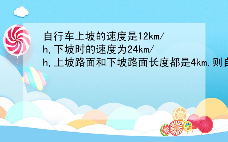 自行车上坡的速度是12km/h,下坡时的速度为24km/h,上坡路面和下坡路面长度都是4km,则自行车上坡、下坡的平均速度是多少