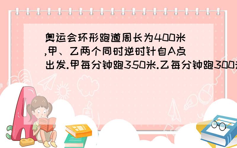 奥运会环形跑道周长为400米,甲、乙两个同时逆时针自A点出发.甲每分钟跑350米.乙每分钟跑300米,甲第一次追上乙时甲跑了多少米?