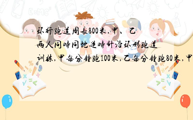 环行跑道周长800米,甲、乙两人同时同地逆时针沿环形跑道训练,甲每分钟跑100米,乙每分钟跑80米,甲乙两人每跑200米休息一分钟,则甲多少分钟后追上乙?用方程