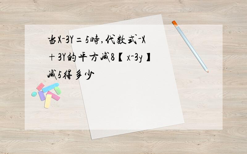 当X-3Y=5时,代数式-X+3Y的平方减8【x-3y】减5得多少