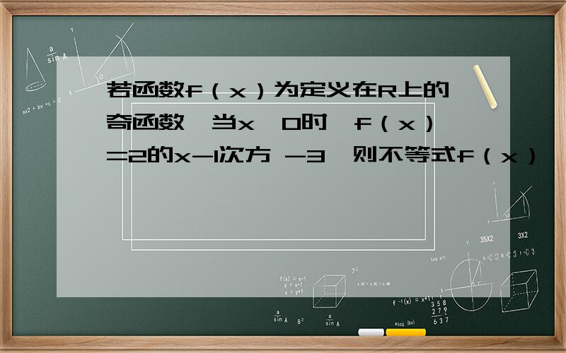 若函数f（x）为定义在R上的奇函数,当x＞0时,f（x）=2的x-1次方 -3,则不等式f（x）＞若函数f（x）为定义在R上的奇函数,当x＞0时,f（x）=2的x-1次方 -3,则不等式f（x）＞1的解集为