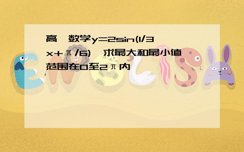 高一数学y=2sin(1/3x+π/6),求最大和最小值范围在0至2π内