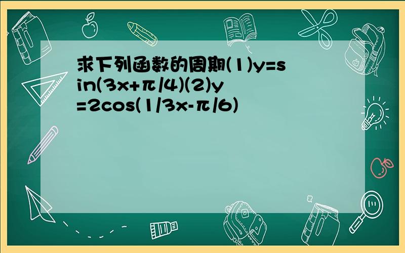 求下列函数的周期(1)y=sin(3x+π/4)(2)y=2cos(1/3x-π/6)