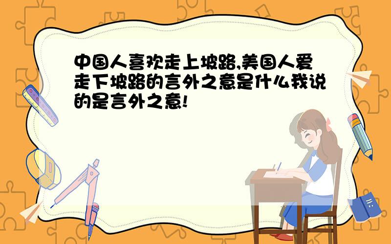 中国人喜欢走上坡路,美国人爱走下坡路的言外之意是什么我说的是言外之意!