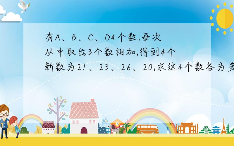 有A、B、C、D4个数,每次从中取出3个数相加,得到4个新数为21、23、26、20,求这4个数各为多少?