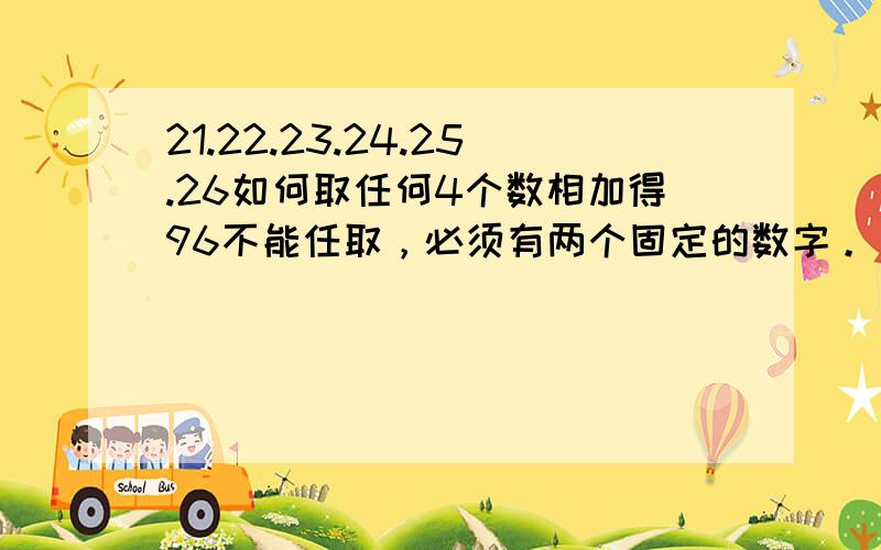 21.22.23.24.25.26如何取任何4个数相加得96不能任取，必须有两个固定的数字。