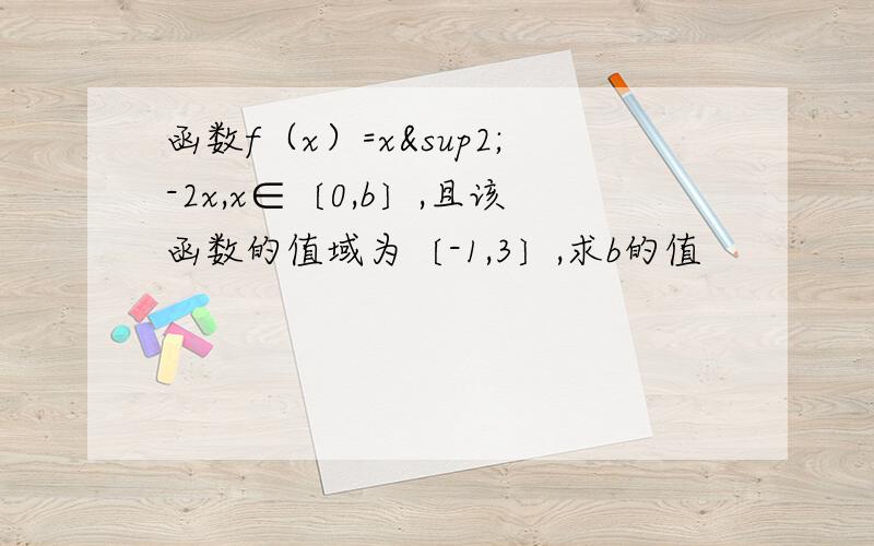 函数f（x）=x²-2x,x∈〔0,b〕,且该函数的值域为〔-1,3〕,求b的值