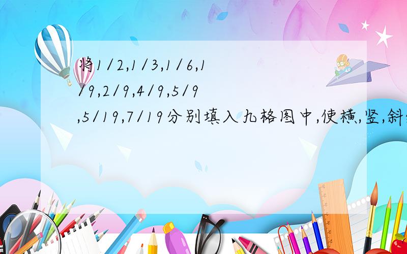 将1/2,1/3,1/6,1/9,2/9,4/9,5/9,5/19,7/19分别填入九格图中,使横,竖,斜线上三个数相加都相等