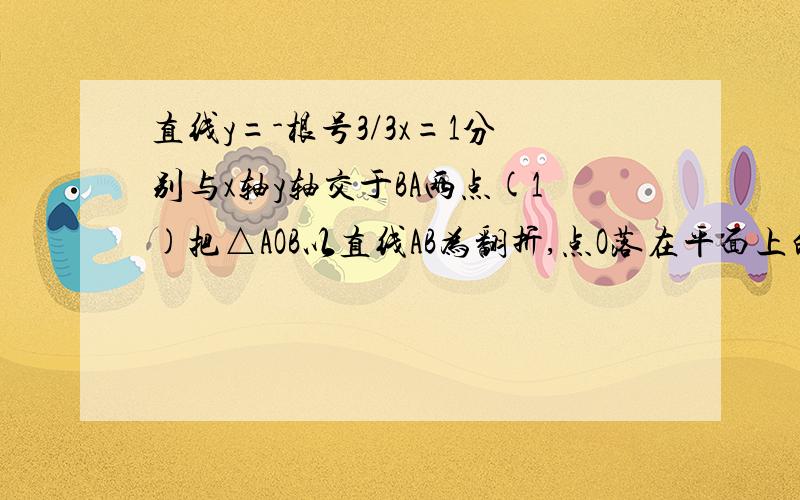 直线y=-根号3/3x=1分别与x轴y轴交于BA两点(1)把△AOB以直线AB为翻折,点O落在平面上的点C处,求C点的坐标(2)经过OCB三点的二次函数