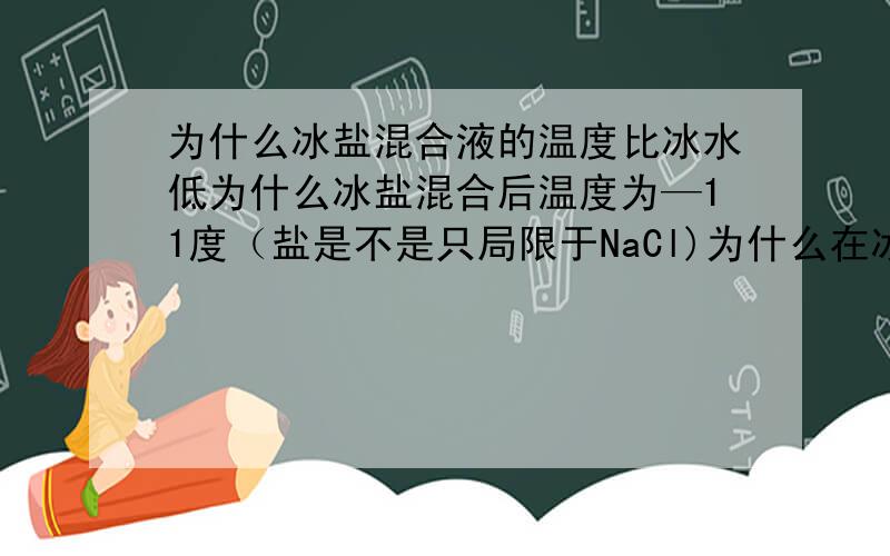 为什么冰盐混合液的温度比冰水低为什么冰盐混合后温度为—11度（盐是不是只局限于NaCl)为什么在冰水中加盐。冰融化的更快而混合液温度降低