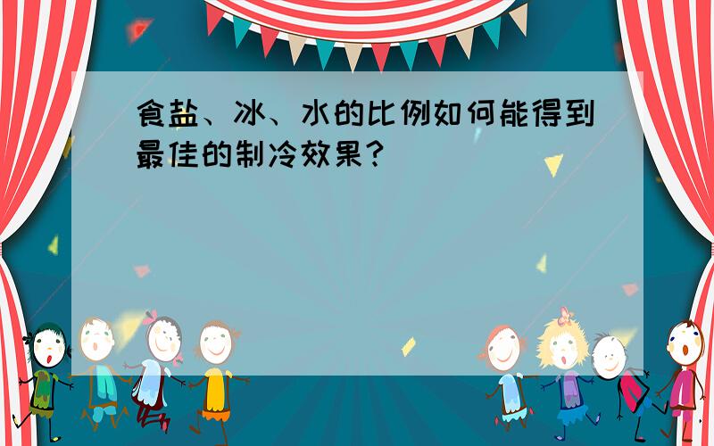 食盐、冰、水的比例如何能得到最佳的制冷效果?