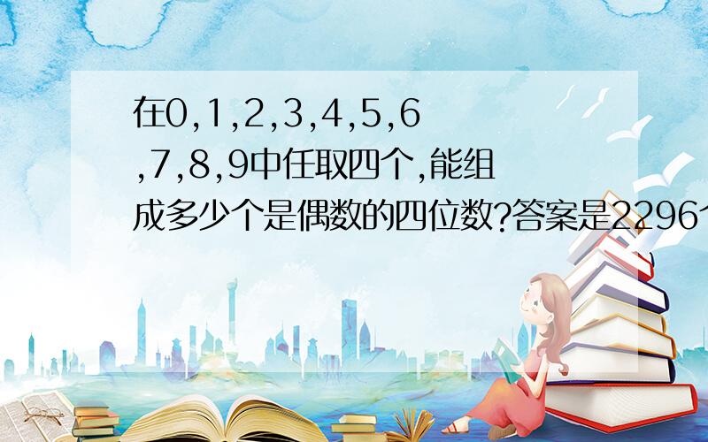 在0,1,2,3,4,5,6,7,8,9中任取四个,能组成多少个是偶数的四位数?答案是2296个,但是我不知道怎么出来的,有谁可以帮忙看一下吗?多谢