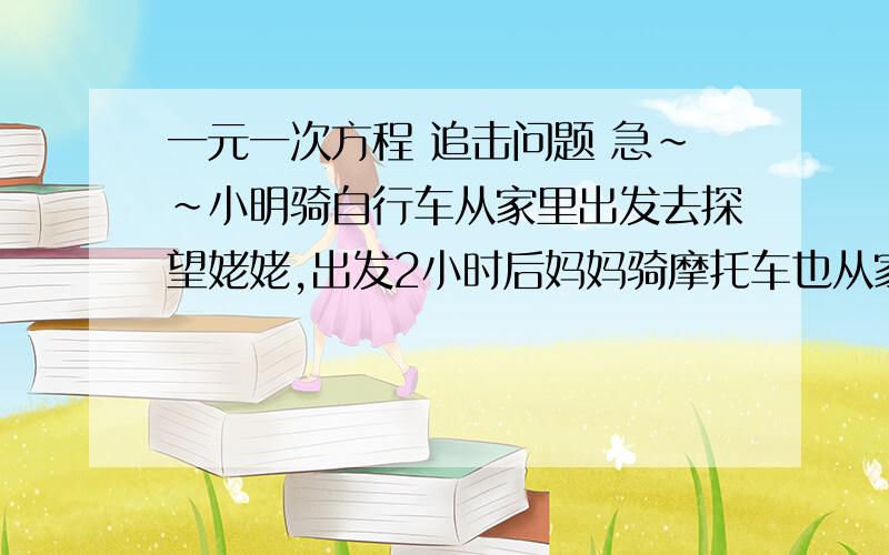 一元一次方程 追击问题 急~~小明骑自行车从家里出发去探望姥姥,出发2小时后妈妈骑摩托车也从家里出发,结果小明和妈妈同时到达姥姥家.已知小明的速度是每小时15千米,妈妈的速度是小明