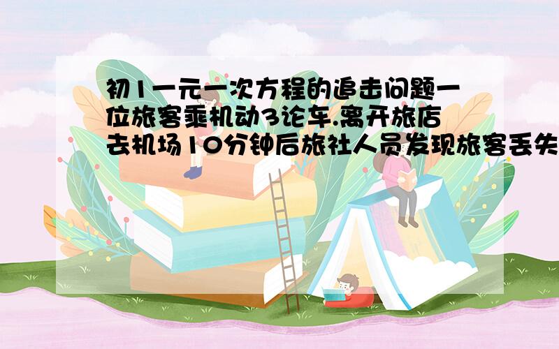 初1一元一次方程的追击问题一位旅客乘机动3论车.离开旅店去机场10分钟后旅社人员发现旅客丢失了物品,立即开动小车前往追赶,3论车每小时28KM,小气车48KM,问要多长时间可以追上?