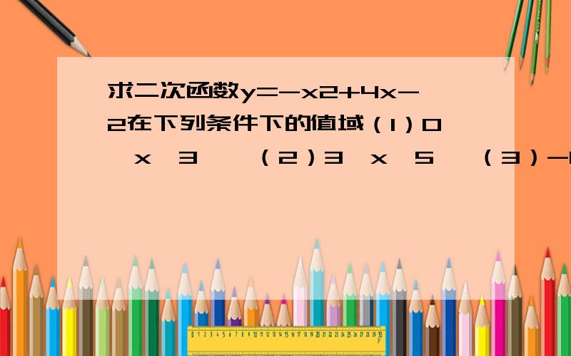 求二次函数y=-x2+4x-2在下列条件下的值域（1）0≤x≤3    （2）3≤x≤5   （3）-1≤x≤0