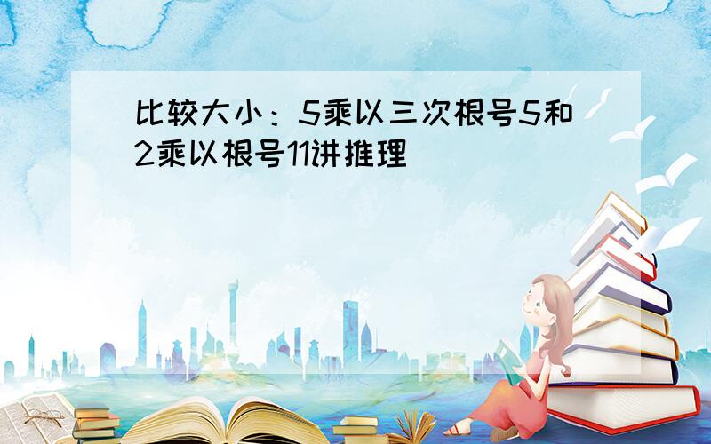 比较大小：5乘以三次根号5和2乘以根号11讲推理