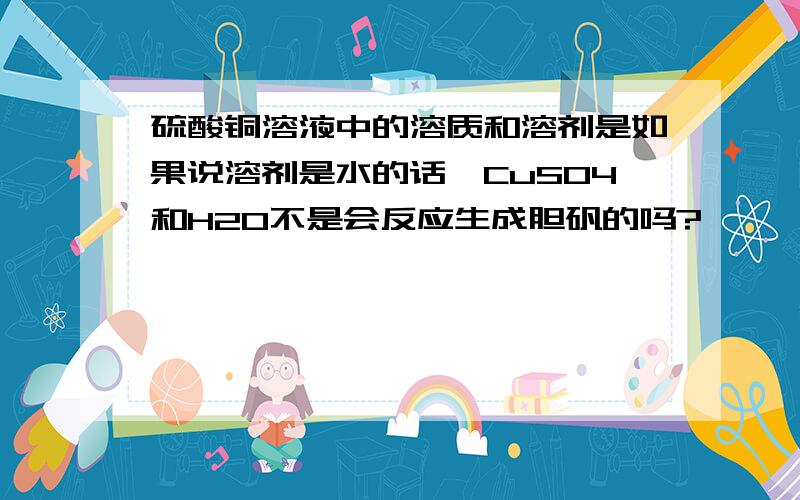 硫酸铜溶液中的溶质和溶剂是如果说溶剂是水的话,CuSO4和H2O不是会反应生成胆矾的吗?