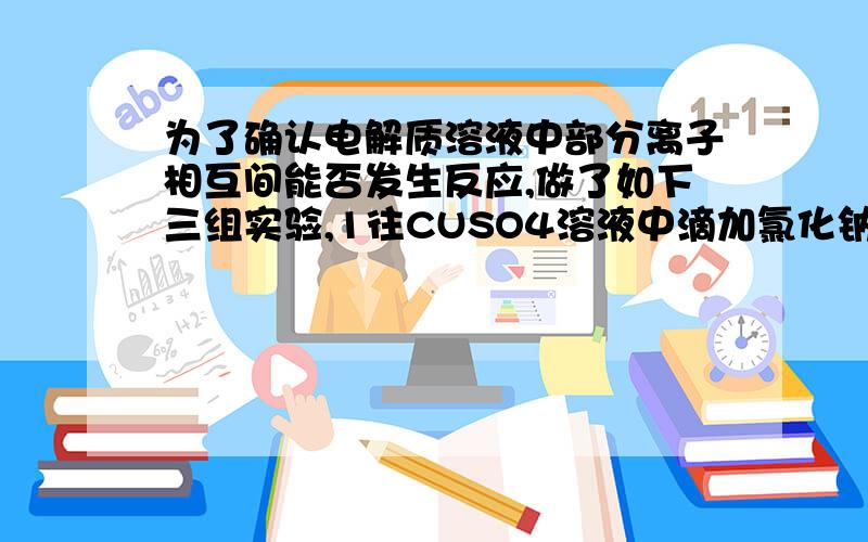 为了确认电解质溶液中部分离子相互间能否发生反应,做了如下三组实验,1往CUSO4溶液中滴加氯化钠液.2,往CUSO4溶液中滴加氯化钡溶液.3.往实验二的滤液中滴加稀硝酸酸化的硝酸银溶液,则实验