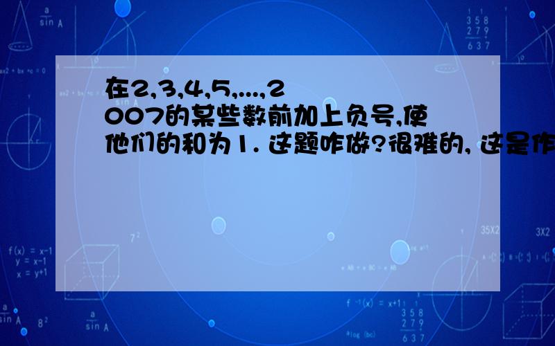 在2,3,4,5,...,2007的某些数前加上负号,使他们的和为1. 这题咋做?很难的, 这是作业,快啊