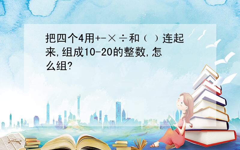 把四个4用+-×÷和﹙﹚连起来,组成10-20的整数,怎么组?