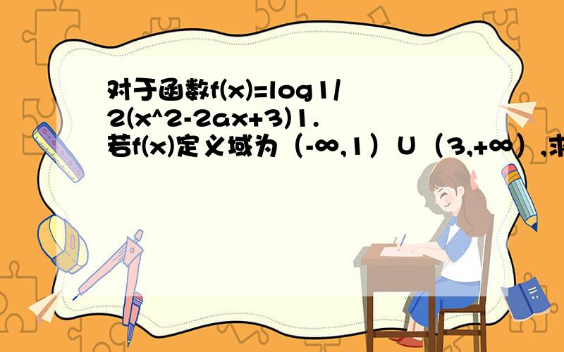 对于函数f(x)=log1/2(x^2-2ax+3)1.若f(x)定义域为（-∞,1）∪（3,+∞）,求a的值2.若f（x）在（-∞,1}内为怎函数,求实数a 的取值范围