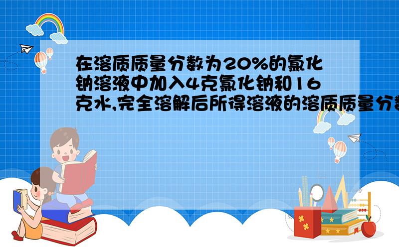 在溶质质量分数为20%的氯化钠溶液中加入4克氯化钠和16克水,完全溶解后所得溶液的溶质质量分数为