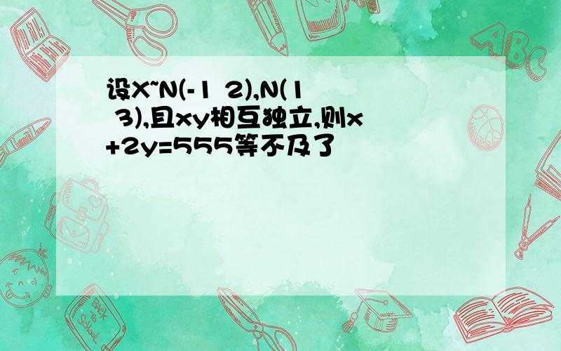 设X~N(-1 2),N(1 3),且xy相互独立,则x+2y=555等不及了