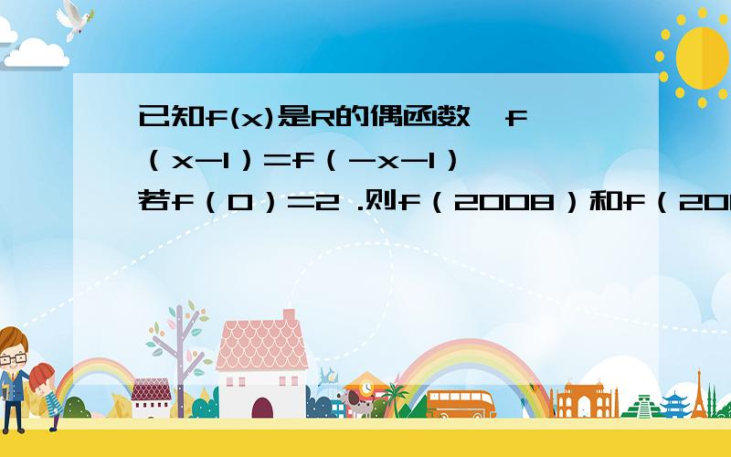 已知f(x)是R的偶函数,f（x-1）=f（-x-1）,若f（0）=2 .则f（2008）和f（2009）的值.都算不出来啊！那就这样吧