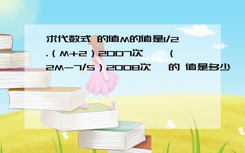 求代数式 的值M的值是1/2.（M+2）2007次幂*（2M-7/5）2008次幂 的 值是多少