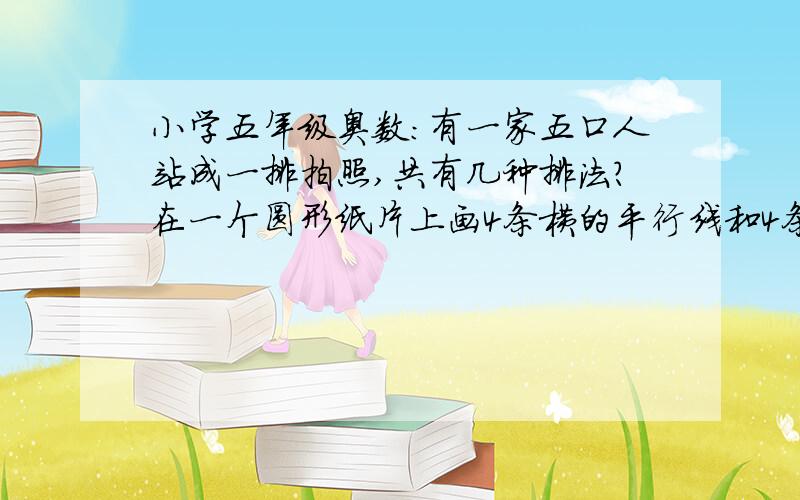 小学五年级奥数：有一家五口人站成一排拍照,共有几种排法?在一个圆形纸片上画4条横的平行线和4条竖的平行线,最多分成几份