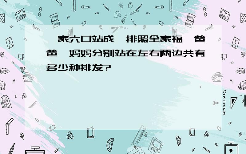 一家六口站成一排照全家福,爸爸、妈妈分别站在左右两边共有多少种排发?