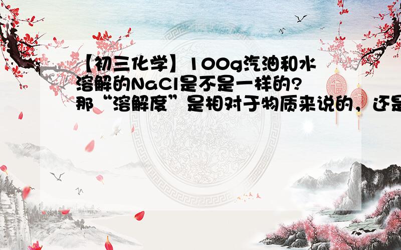 【初三化学】100g汽油和水溶解的NaCl是不是一样的?那“溶解度”是相对于物质来说的，还是溶剂来说的？