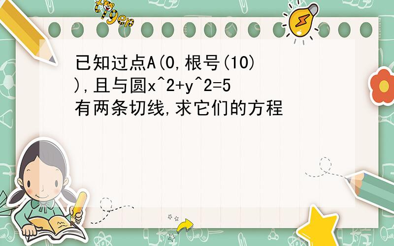 已知过点A(0,根号(10)),且与圆x^2+y^2=5有两条切线,求它们的方程