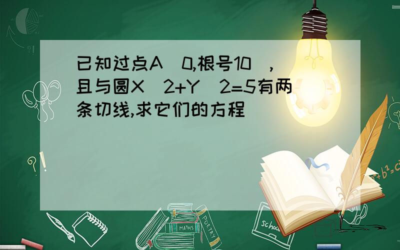 已知过点A（0,根号10）,且与圆X^2+Y^2=5有两条切线,求它们的方程