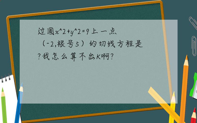 过圆x^2+y^2=9上一点（-2,根号5）的切线方程是?我怎么算不出K啊?