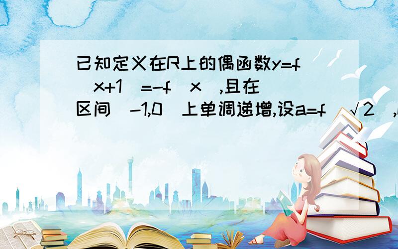 已知定义在R上的偶函数y=f(x+1)=-f(x),且在区间[-1,0]上单调递增,设a=f(√2),b=f(2),c=f(3),则它们大小是